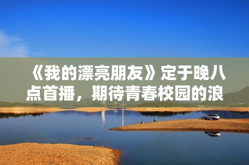《我的漂亮朋友》定于晚八点首播，期待青春校园的浪漫故事展开