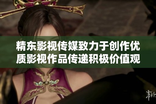 精东影视传媒致力于创作优质影视作品传递积极价值观