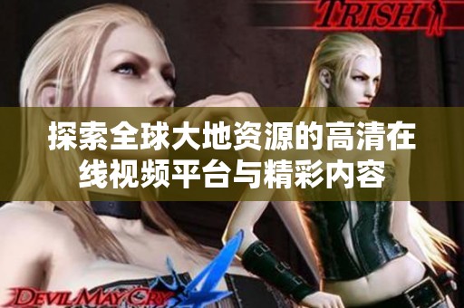 探索全球大地资源的高清在线视频平台与精彩内容