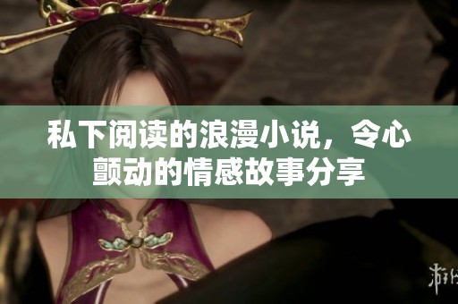 私下阅读的浪漫小说，令心颤动的情感故事分享