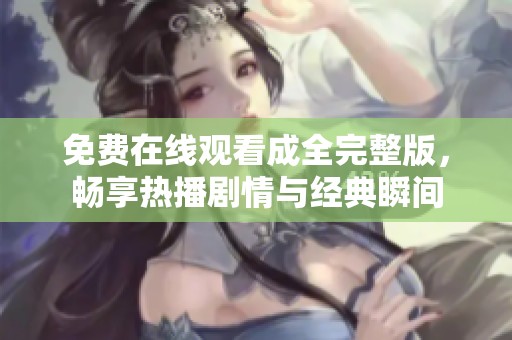 免费在线观看成全完整版，畅享热播剧情与经典瞬间