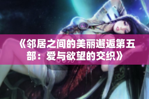《邻居之间的美丽邂逅第五部：爱与欲望的交织》