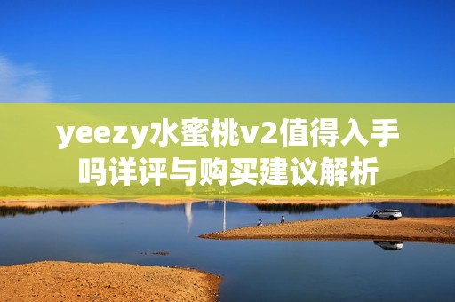 yeezy水蜜桃v2值得入手吗详评与购买建议解析