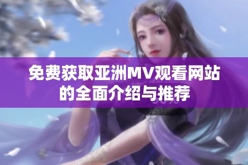 免费获取亚洲MV观看网站的全面介绍与推荐