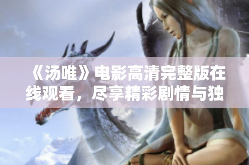 《汤唯》电影高清完整版在线观看，尽享精彩剧情与独特魅力