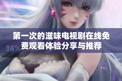 第一次的滋味电视剧在线免费观看体验分享与推荐