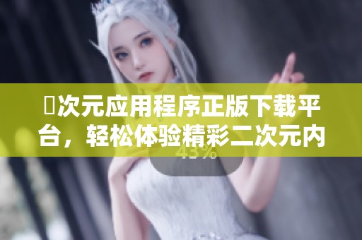 囧次元应用程序正版下载平台，轻松体验精彩二次元内容