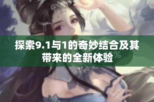 探索9.1与1的奇妙结合及其带来的全新体验
