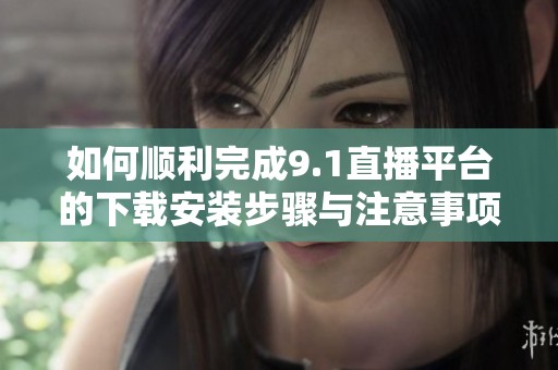 如何顺利完成9.1直播平台的下载安装步骤与注意事项