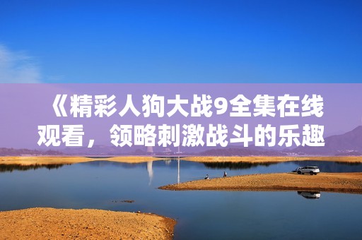 《精彩人狗大战9全集在线观看，领略刺激战斗的乐趣与激情》
