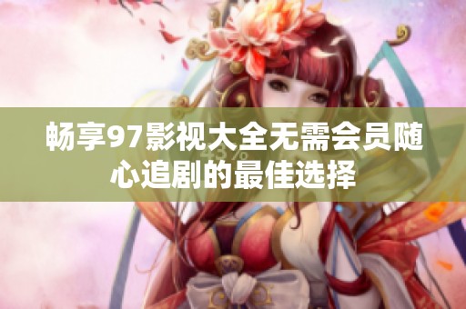 畅享97影视大全无需会员随心追剧的最佳选择