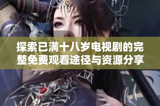 探索已满十八岁电视剧的完整免费观看途径与资源分享