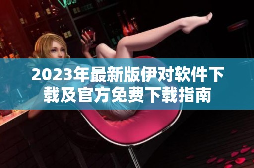 2023年最新版伊对软件下载及官方免费下载指南