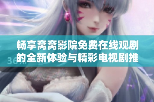畅享窝窝影院免费在线观剧的全新体验与精彩电视剧推荐