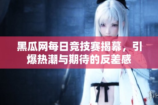 黑瓜网每日竞技赛揭幕，引爆热潮与期待的反差感