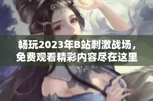 畅玩2023年B站刺激战场，免费观看精彩内容尽在这里！
