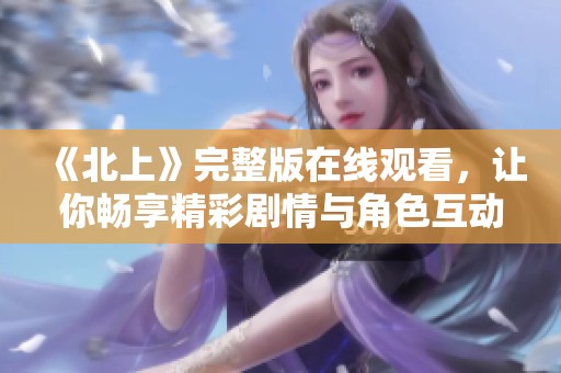 《北上》完整版在线观看，让你畅享精彩剧情与角色互动