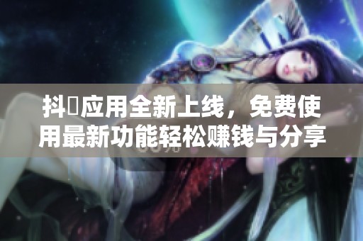 抖抈应用全新上线，免费使用最新功能轻松赚钱与分享乐趣