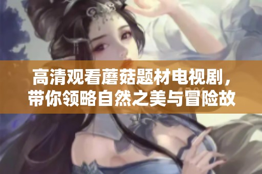 高清观看蘑菇题材电视剧，带你领略自然之美与冒险故事