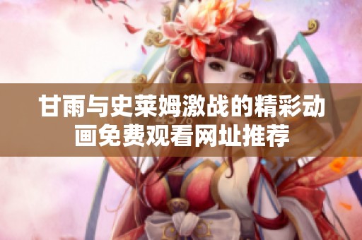 甘雨与史莱姆激战的精彩动画免费观看网址推荐