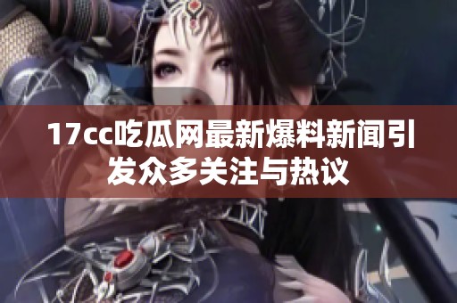 17cc吃瓜网最新爆料新闻引发众多关注与热议