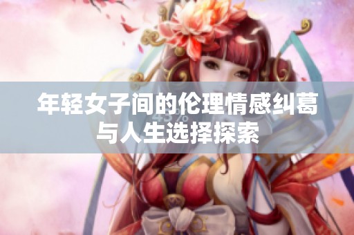 年轻女子间的伦理情感纠葛与人生选择探索