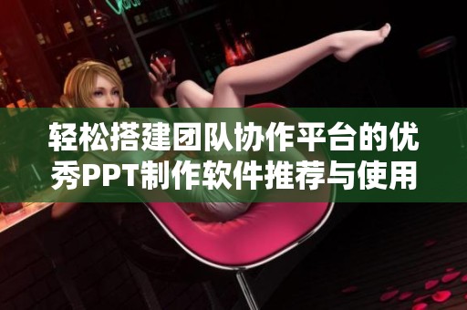 轻松搭建团队协作平台的优秀PPT制作软件推荐与使用指南