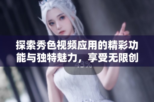 探索秀色视频应用的精彩功能与独特魅力，享受无限创作乐趣