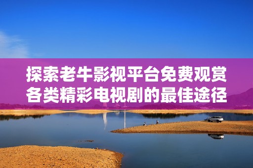 探索老牛影视平台免费观赏各类精彩电视剧的最佳途径
