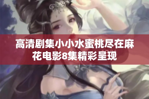 高清剧集小小水蜜桃尽在麻花电影8集精彩呈现