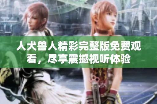 人犬兽人精彩完整版免费观看，尽享震撼视听体验