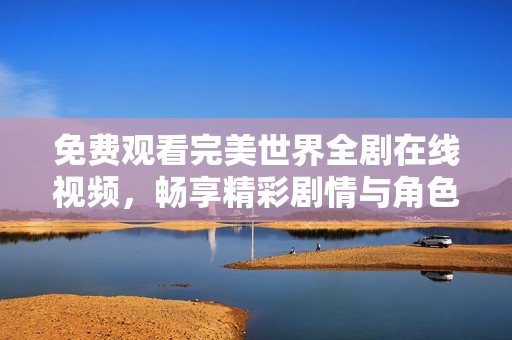 免费观看完美世界全剧在线视频，畅享精彩剧情与角色发展