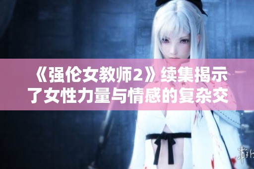 《强伦女教师2》续集揭示了女性力量与情感的复杂交织与成长历程