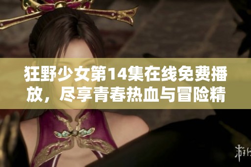 狂野少女第14集在线免费播放，尽享青春热血与冒险精彩