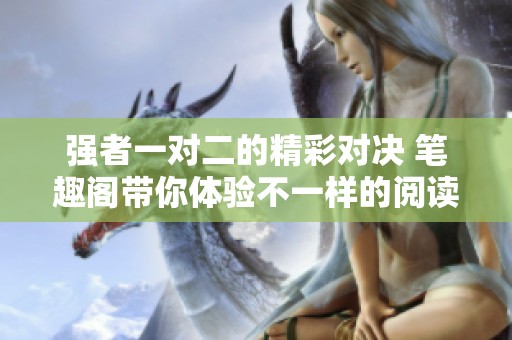 强者一对二的精彩对决 笔趣阁带你体验不一样的阅读乐趣