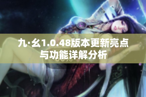 九·幺1.0.48版本更新亮点与功能详解分析