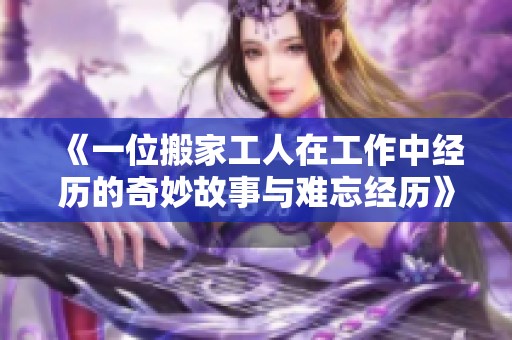 《一位搬家工人在工作中经历的奇妙故事与难忘经历》
