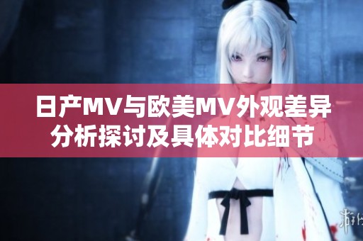 日产MV与欧美MV外观差异分析探讨及具体对比细节
