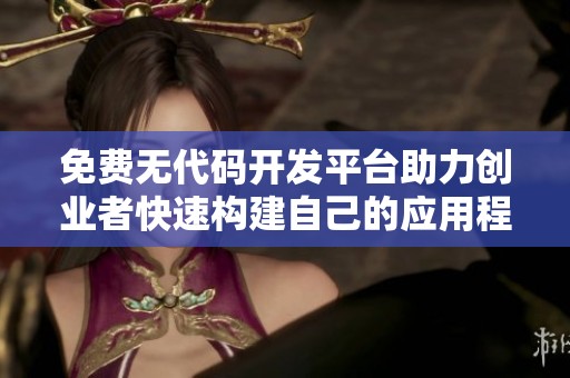 免费无代码开发平台助力创业者快速构建自己的应用程序