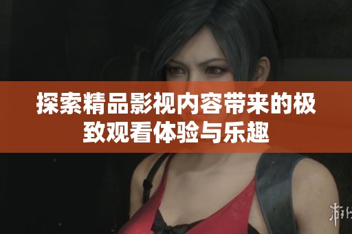 探索精品影视内容带来的极致观看体验与乐趣
