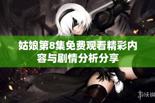 姑娘第8集免费观看精彩内容与剧情分析分享