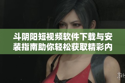 斗阴阳短视频软件下载与安装指南助你轻松获取精彩内容