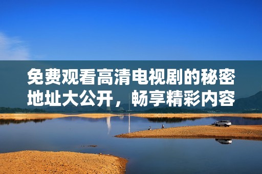 免费观看高清电视剧的秘密地址大公开，畅享精彩内容无障碍