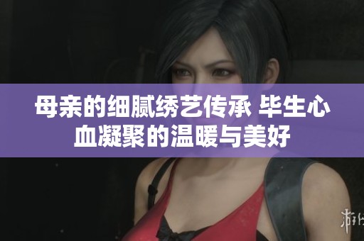 母亲的细腻绣艺传承 毕生心血凝聚的温暖与美好