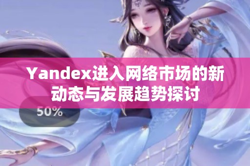 Yandex进入网络市场的新动态与发展趋势探讨