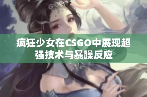 疯狂少女在CSGO中展现超强技术与暴躁反应