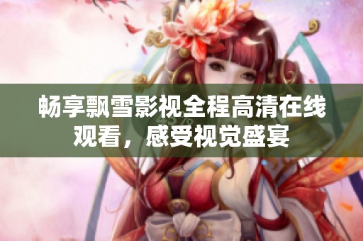 畅享飘雪影视全程高清在线观看，感受视觉盛宴