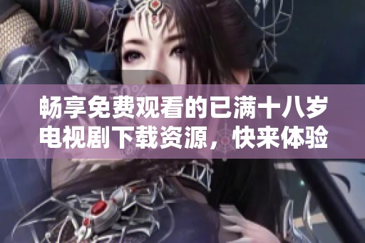 畅享免费观看的已满十八岁电视剧下载资源，快来体验精彩剧集吧