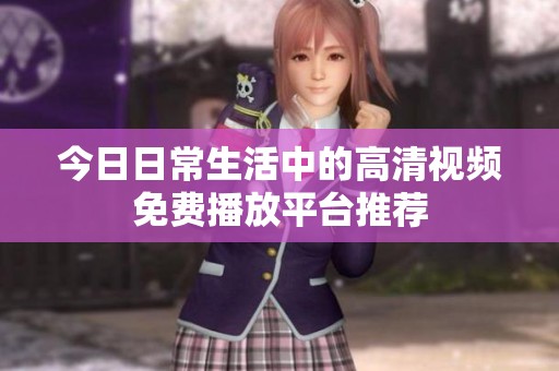 今日日常生活中的高清视频免费播放平台推荐