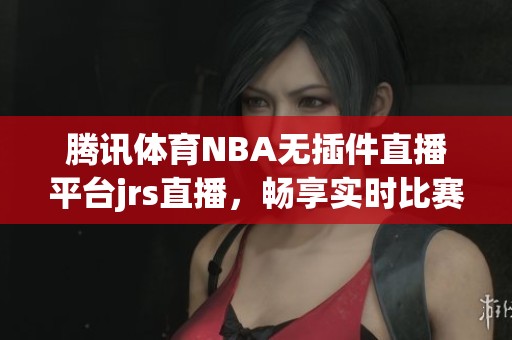 腾讯体育NBA无插件直播平台jrs直播，畅享实时比赛精彩瞬间